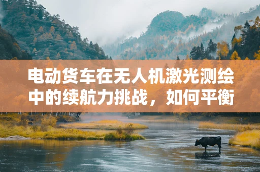 电动货车在无人机激光测绘中的续航力挑战，如何平衡测绘精度与任务时长？