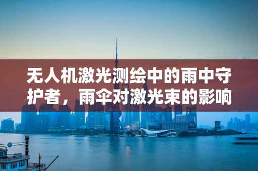 无人机激光测绘中的雨中守护者，雨伞对激光束的影响及应对策略