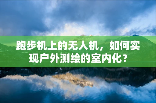 跑步机上的无人机，如何实现户外测绘的室内化？