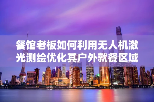 餐馆老板如何利用无人机激光测绘优化其户外就餐区域？