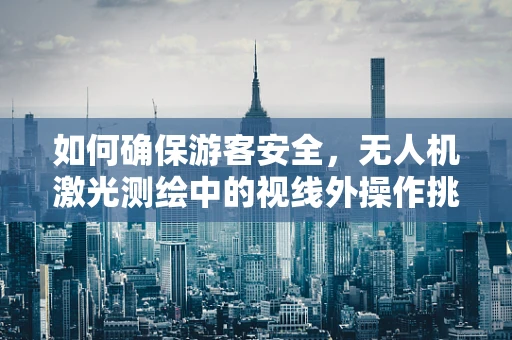 如何确保游客安全，无人机激光测绘中的视线外操作挑战？