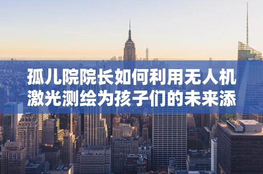 孤儿院院长如何利用无人机激光测绘为孩子们的未来添砖加瓦？