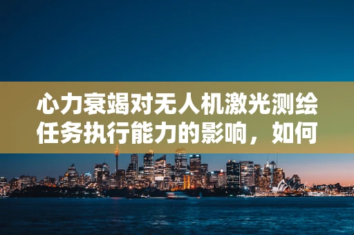 心力衰竭对无人机激光测绘任务执行能力的影响，如何确保精准测绘与飞行安全？