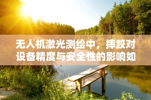无人机激光测绘中，摔跤对设备精度与安全性的影响如何？