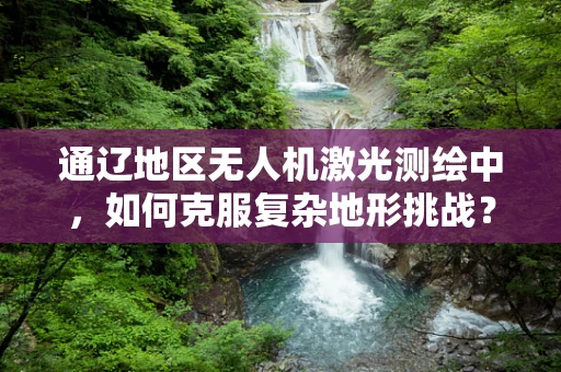通辽地区无人机激光测绘中，如何克服复杂地形挑战？