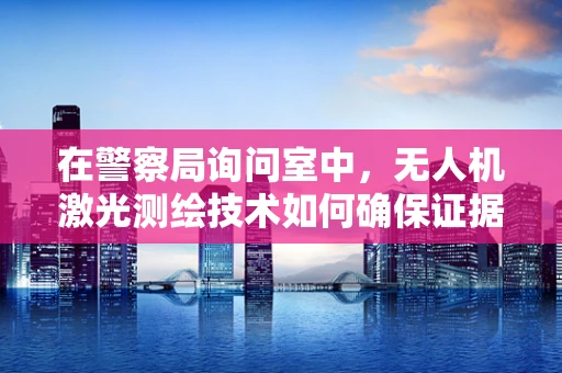 在警察局询问室中，无人机激光测绘技术如何确保证据的精准与安全？