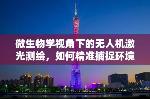 微生物学视角下的无人机激光测绘，如何精准捕捉环境中的微小生命？