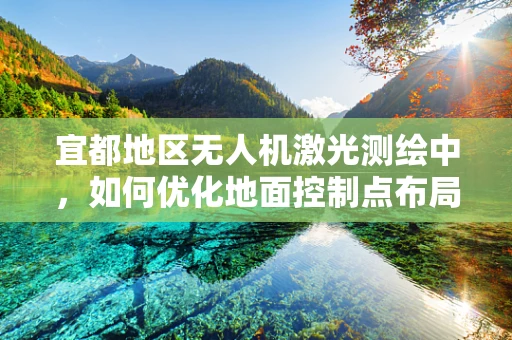 宜都地区无人机激光测绘中，如何优化地面控制点布局以提高测绘精度？