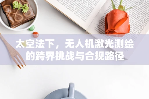 太空法下，无人机激光测绘的跨界挑战与合规路径