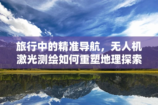 旅行中的精准导航，无人机激光测绘如何重塑地理探索新边界？