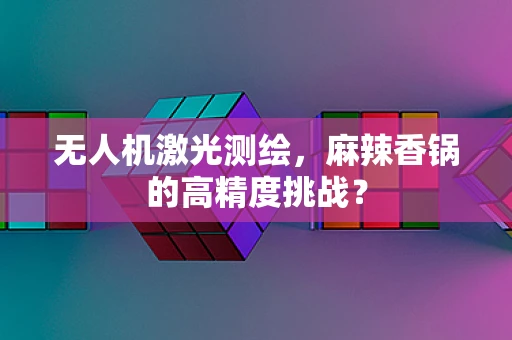 无人机激光测绘，麻辣香锅的高精度挑战？