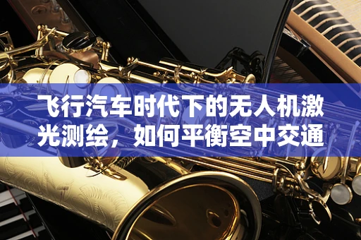 飞行汽车时代下的无人机激光测绘，如何平衡空中交通与高精度测绘？