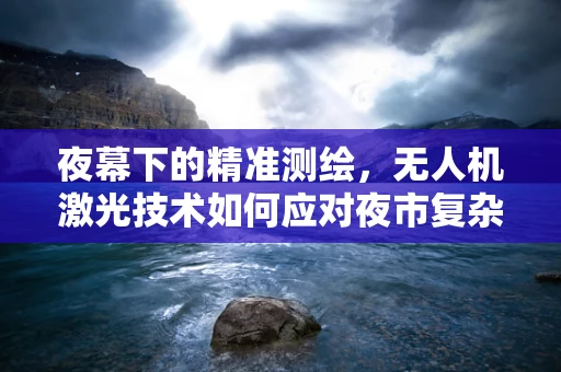 夜幕下的精准测绘，无人机激光技术如何应对夜市复杂环境？