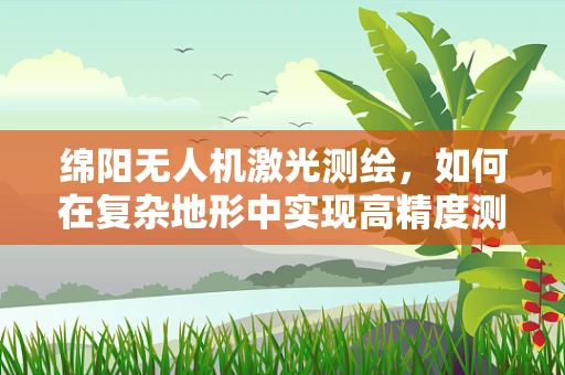 绵阳无人机激光测绘，如何在复杂地形中实现高精度测绘？