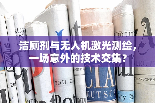 洁厕剂与无人机激光测绘，一场意外的技术交集？