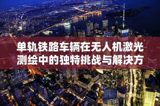 单轨铁路车辆在无人机激光测绘中的独特挑战与解决方案