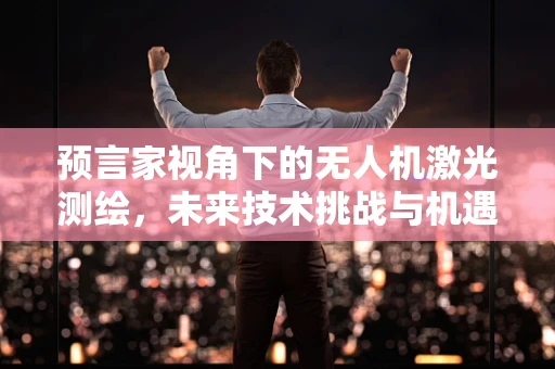预言家视角下的无人机激光测绘，未来技术挑战与机遇？
