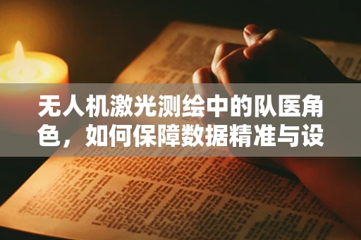 无人机激光测绘中的队医角色，如何保障数据精准与设备健康？