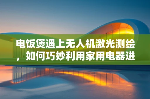 电饭煲遇上无人机激光测绘，如何巧妙利用家用电器进行精准定位？