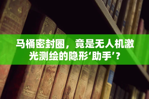 马桶密封圈，竟是无人机激光测绘的隐形‘助手’？
