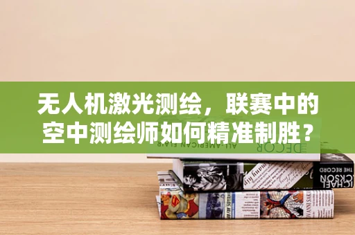 无人机激光测绘，联赛中的空中测绘师如何精准制胜？