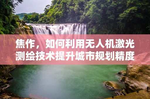 焦作，如何利用无人机激光测绘技术提升城市规划精度？