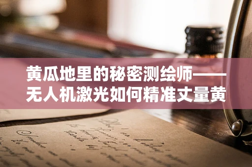 黄瓜地里的秘密测绘师——无人机激光如何精准丈量黄瓜田？