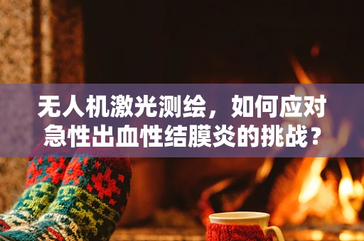 无人机激光测绘，如何应对急性出血性结膜炎的挑战？