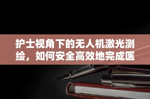 护士视角下的无人机激光测绘，如何安全高效地完成医疗设施的精准测绘？