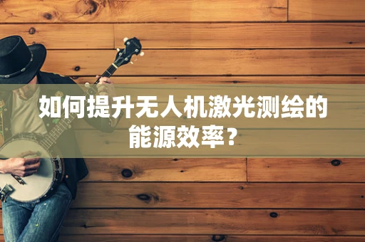 如何提升无人机激光测绘的能源效率？
