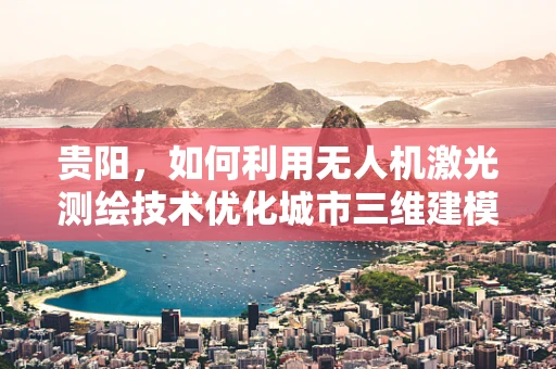 贵阳，如何利用无人机激光测绘技术优化城市三维建模？