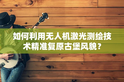 如何利用无人机激光测绘技术精准复原古堡风貌？