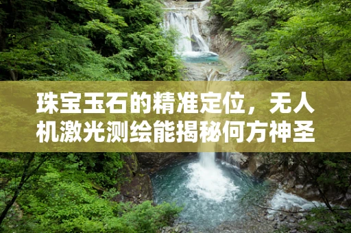 珠宝玉石的精准定位，无人机激光测绘能揭秘何方神圣？
