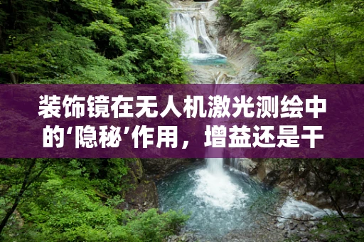 装饰镜在无人机激光测绘中的‘隐秘’作用，增益还是干扰？