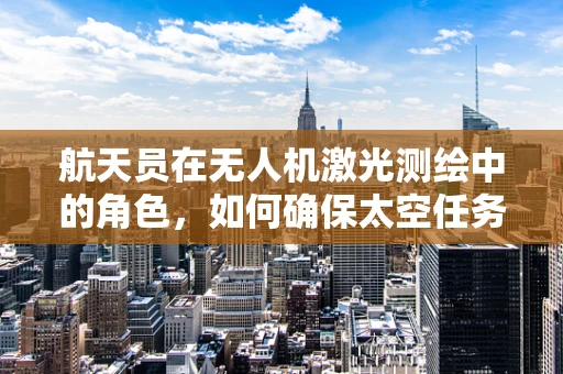 航天员在无人机激光测绘中的角色，如何确保太空任务的精准与安全？