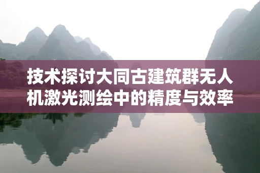 技术探讨大同古建筑群无人机激光测绘中的精度与效率平衡挑战