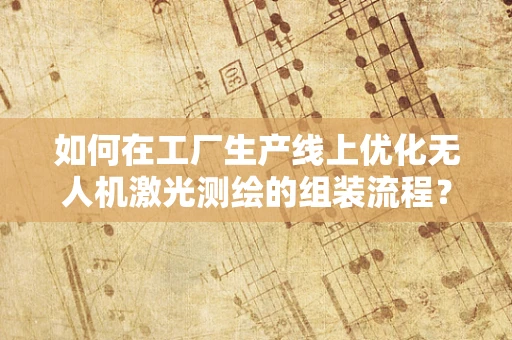 如何在工厂生产线上优化无人机激光测绘的组装流程？