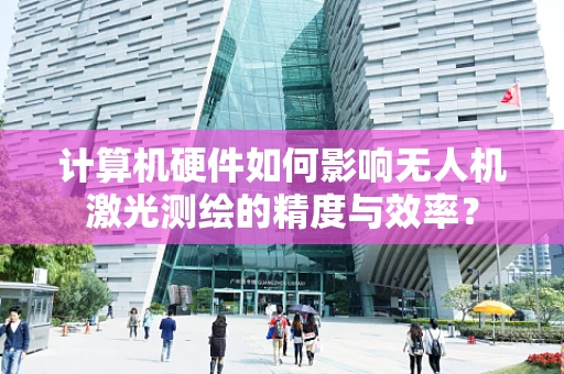 计算机硬件如何影响无人机激光测绘的精度与效率？