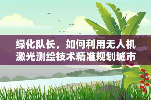 绿化队长，如何利用无人机激光测绘技术精准规划城市绿肺？
