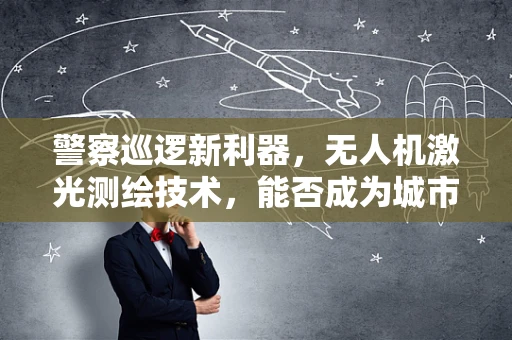 警察巡逻新利器，无人机激光测绘技术，能否成为城市安全守护者？