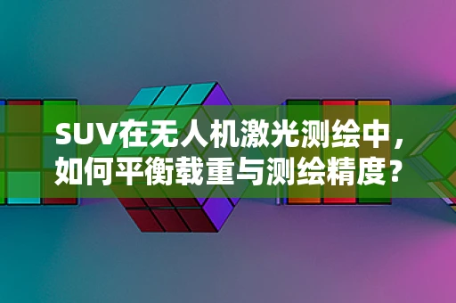 SUV在无人机激光测绘中，如何平衡载重与测绘精度？