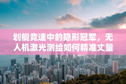划艇竞速中的隐形冠军，无人机激光测绘如何精准丈量赛道？