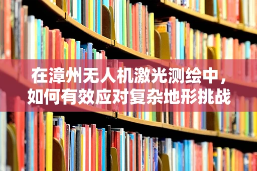 在漳州无人机激光测绘中，如何有效应对复杂地形挑战？