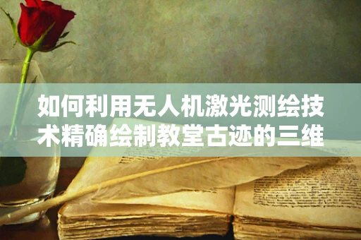 如何利用无人机激光测绘技术精确绘制教堂古迹的三维模型？