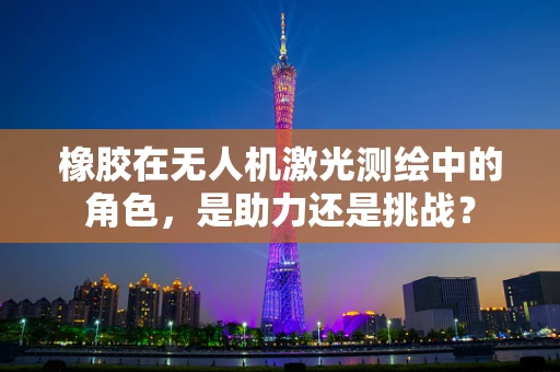 橡胶在无人机激光测绘中的角色，是助力还是挑战？