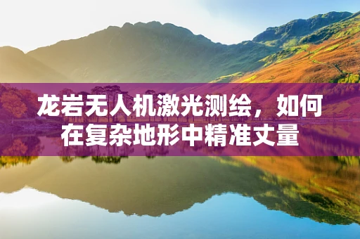 龙岩无人机激光测绘，如何在复杂地形中精准丈量