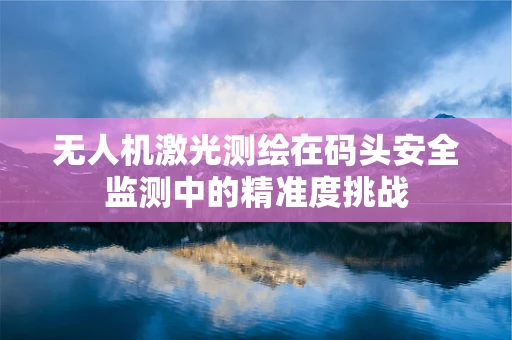 无人机激光测绘在码头安全监测中的精准度挑战