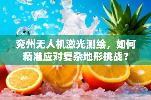 兖州无人机激光测绘，如何精准应对复杂地形挑战？