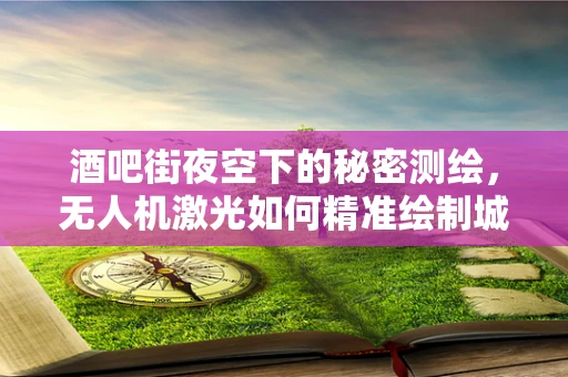 酒吧街夜空下的秘密测绘，无人机激光如何精准绘制城市轮廓？