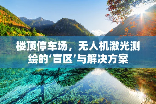 楼顶停车场，无人机激光测绘的‘盲区’与解决方案